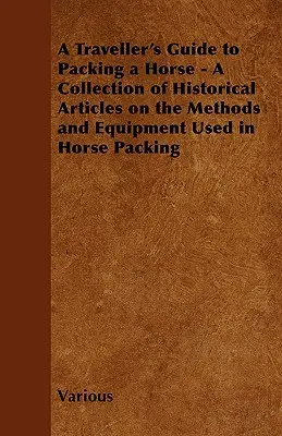 A Traveller's Guide to Packing a Horse - Zbiór historycznych artykułów na temat metod i sprzętu używanego do pakowania koni - A Traveller's Guide to Packing a Horse - A Collection of Historical Articles on the Methods and Equipment Used in Horse Packing