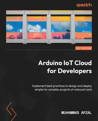 Arduino IoT Cloud dla programistów: Wdrażanie najlepszych praktyk w celu projektowania i wdrażania prostych i złożonych projektów przy obniżonych kosztach