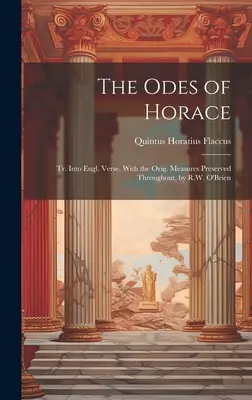 Odes of Horace: Tr. Into Engl. Verse, With the Orig. Measures Preserved Throughout, by R.W. O'Brien - The Odes of Horace: Tr. Into Engl. Verse, With the Orig. Measures Preserved Throughout, by R.W. O'Brien