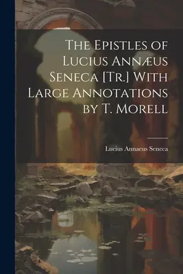 The Epistles of Lucius Annus Seneca [Tr.] With Large Annotations by T. Morell