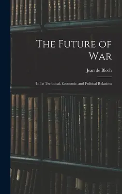 Przyszłość wojny: w jej relacjach technicznych, ekonomicznych i politycznych - The Future of War: In Its Technical, Economic, and Political Relations