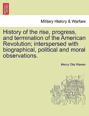 History of the Rise, Progress, and Termination of the American Revolution; Interspersed with Biographical, Political and Moral Observations. Vol. I