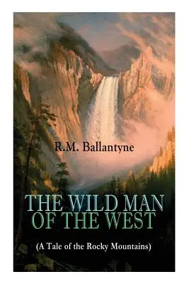 THE WILD MAN OF THE WEST (Opowieść o Górach Skalistych): A Western Classic (From the Renowned Author of The Coral Island, The Pirate City, The Dog Cr - THE WILD MAN OF THE WEST (A Tale of the Rocky Mountains): A Western Classic (From the Renowned Author of The Coral Island, The Pirate City, The Dog Cr