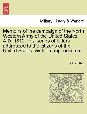 Memoirs of the Campaign of the North Western Army of the United States, A.D. 1812. in a Series of Letters Addressed to the Citizens of the United Stat