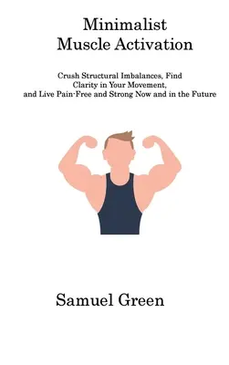 Minimalistyczna aktywacja mięśni: Crush Structural Imbalances, Find Clarity in Your Movement, and Live Pain-Free and Strong Now and in the Future - Minimalist Muscle Activation: Crush Structural Imbalances, Find Clarity in Your Movement, and Live Pain-Free and Strong Now and in the Future