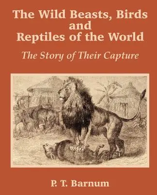 Dzikie bestie, ptaki i gady świata: Historia ich schwytania - The Wild Beasts, Birds and Reptiles of the World: The Story of Their Capture