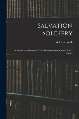 Żołnierze Zbawienia: Seria przemówień na temat wymagań służby Jezusa Chrystusa - Salvation Soldiery: A Series Of Addresses On The Requirements Of Jesus Christ's Service