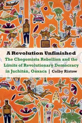 Niedokończona rewolucja: Rebelia Chegomista i granice rewolucyjnej demokracji w Juchitn, Oaxaca - Revolution Unfinished: The Chegomista Rebellion and the Limits of Revolutionary Democracy in Juchitn, Oaxaca