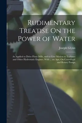 Podstawowy traktat o sile wody: As Applied to Drive Flour Mills, and to Give Motion to Turbines and Other Hydrostatic Engines. Z ... i - Rudimentary Treatise On the Power of Water: As Applied to Drive Flour Mills, and to Give Motion to Turbines and Other Hydrostatic Engines. With ... an