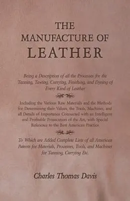 The Manufacture of Leather - Being a Description of All the Processes for the Tanning, Tawing, Currying, Finishing, and Dyeing of Every Kind of Leathe (Produkcja skóry - opis wszystkich procesów garbowania, darcia, wyprawiania, wykańczania i barwienia każdego rodzaju skóry) - The Manufacture of Leather - Being a Description of All the Processes for the Tanning, Tawing, Currying, Finishing, and Dyeing of Every Kind of Leathe