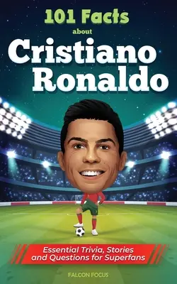 101 faktów o Cristiano Ronaldo - najważniejsze ciekawostki, historie i pytania dla super fanów - 101 Facts About Cristiano Ronaldo - Essential Trivia, Stories, and Questions for Super Fans