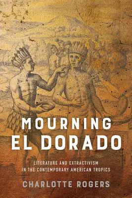 Opłakując El Dorado: Literatura i ekstraktywizm we współczesnych amerykańskich tropikach - Mourning El Dorado: Literature and Extractivism in the Contemporary American Tropics