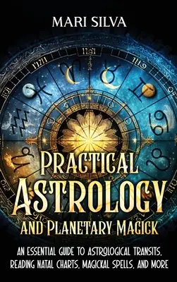 Astrologia praktyczna i magia planetarna: niezbędny przewodnik po tranzytach astrologicznych, czytaniu wykresów urodzeniowych, zaklęciach magicznych i nie tylko - Practical Astrology and Planetary Magick: An Essential Guide to Astrological Transits, Reading Natal Charts, Magickal Spells, and More