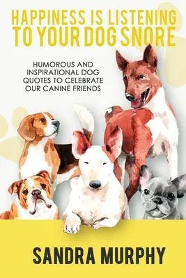 Szczęście to słuchanie chrapania psa: Humorystyczne i inspirujące cytaty dla psów, aby uczcić naszych psich przyjaciół - Happiness Is Listening to Your Dog Snore: Humorous and Inspirational Dog Quotes to Celebrate Our Canine Friends