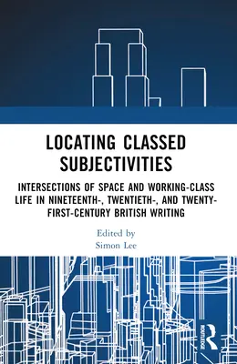 Lokalizowanie klasowych subiektywności: Intersections of Space and Working-Class Life in Nineteenth-, Twentieth-, and Twenty-First-Century British Writing. - Locating Classed Subjectivities: Intersections of Space and Working-Class Life in Nineteenth-, Twentieth-, and Twenty-First-Century British Writing