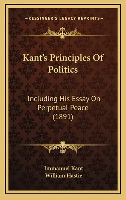 Zasady polityki Kanta: W tym jego esej o wieczystym pokoju (1891) - Kant's Principles Of Politics: Including His Essay On Perpetual Peace (1891)