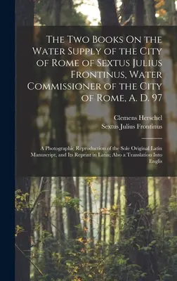 The Two Books On the Water Supply of the City of Rome of Sextus Julius Frontinus, Water Commissioner of the City of Rome, A. D. 97: A Photographic Rep
