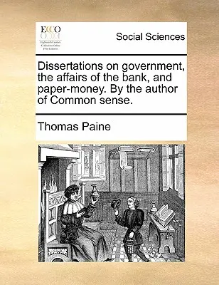 Dissertations on Government, the Affairs of the Bank, and Paper-Money. by the Author of Common Sense.