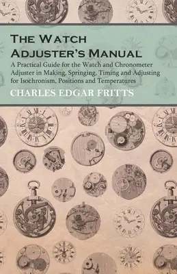 The Watch Adjuster's Manual - Praktyczny przewodnik dla regulatorów zegarków i chronometrów w zakresie produkcji, sprężynowania, pomiaru czasu i regulacji izochronizmu, pos - The Watch Adjuster's Manual - A Practical Guide for the Watch and Chronometer Adjuster in Making, Springing, Timing and Adjusting for Isochronism, Pos