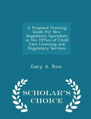 Proponowany przewodnik szkoleniowy dla nowych specjalistów ds. regulacji w Biurze Licencjonowania Opieki nad Dziećmi i Usług Regulacyjnych - Wydanie Scholar's Choice - A Proposed Training Guide for New Regulatory Specialists in the Office of Child Care Licensing and Regulatory Services - Scholar's Choice Edition
