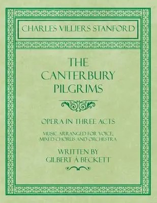 The Canterbury Pilgrims - Opera w trzech aktach - Muzyka zaaranżowana na głos, chór mieszany i orkiestrę - Napisana przez Gilberta Becketta - Skomponowana przez C. V - The Canterbury Pilgrims - Opera in Three Acts - Music Arranged for Voice, Mixed Chorus and Orchestra - Written by Gilbert  Beckett - Composed by C. V