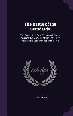 Bitwa o Standardy: Starożytność sprzed czterech tysięcy lat kontra nowoczesność ostatnich pięćdziesięciu lat. - The Battle of the Standards: The Ancient, of Four Thousand Years, Against the Modern, of the Last Fifty Years--The Less Perfect of the Two