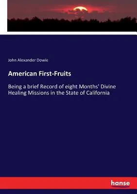 Amerykańskie pierwociny: Będąc krótkim zapisem ośmiomiesięcznych misji Boskiego uzdrawiania w stanie Kalifornia - American First-Fruits: Being a brief Record of eight Months' Divine Healing Missions in the State of California