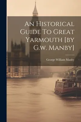 Przewodnik historyczny po Great Yarmouth [autorstwa G.W. Manby] - An Historical Guide To Great Yarmouth [by G.w. Manby]