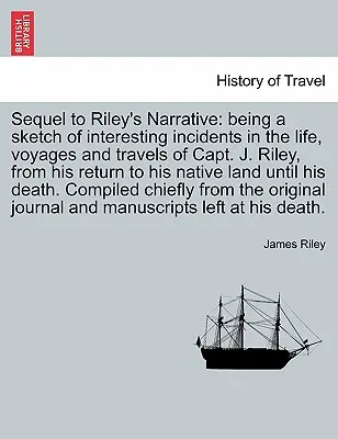 Sequel to Riley's Narrative: being a sketch of interesting incidents in the life, voyages and travels of Capt. J. Riley, from his return to his nat