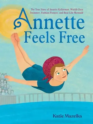 Annette Feels Free: Prawdziwa historia Annette Kellerman, światowej klasy pływaczki, pionierki mody i prawdziwej syreny - Annette Feels Free: The True Story of Annette Kellerman, World-Class Swimmer, Fashion Pioneer, and Real-Life Mermaid