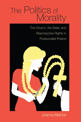 Polityka moralności: Kościół, państwo i prawa reprodukcyjne w postsocjalistycznej Polsce - The Politics of Morality: The Church, the State, and Reproductive Rights in Postsocialist Poland