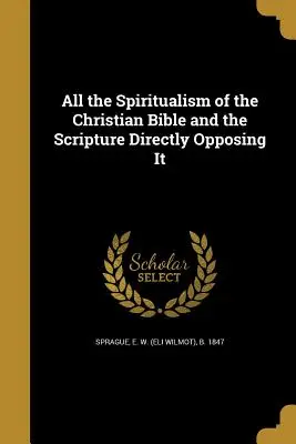 Cały spirytualizm Biblii Chrześcijańskiej i Pismo Święte bezpośrednio mu przeciwne (Sprague E. W. (Eli Wilmot) B. 1847) - All the Spiritualism of the Christian Bible and the Scripture Directly Opposing It (Sprague E. W. (Eli Wilmot) B. 1847)