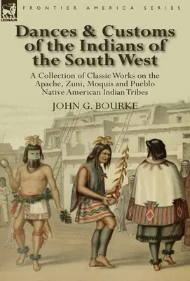 Tańce i zwyczaje Indian południowego zachodu: zbiór klasycznych dzieł plemion Indian Apaczów, Zuni, Moquis i Pueblo - Dances & Customs of the Indians of the South West: a Collection on Classic Works of the Apache, Zuni, Moquis and Pueblo Native American Indian Tribes