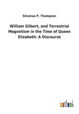 William Gilbert i ziemski magnetyzm w czasach królowej Elżbiety: A Discourse - William Gilbert, and Terrestrial Magnetism in the Time of Queen Elizabeth: A Discourse