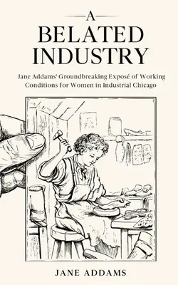 A Belated Industry: Przełomowe wystawy Jane Addams o warunkach pracy kobiet w przemysłowym Chicago (z przypisami) - A Belated Industry: Jane Addams' Groundbreaking Expos of Working Conditions for Women in Industrial Chicago (Annotated)