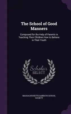 Szkoła dobrych manier: Skomponowana dla pomocy rodzicom w nauczaniu ich dzieci, jak zachowywać się w młodości - The School of Good Manners: Composed for the Help of Parents in Teaching Their Children How to Behave in Their Youth