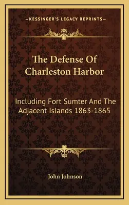 Obrona portu Charleston: W tym Fort Sumter i sąsiednie wyspy 1863-1865 - The Defense Of Charleston Harbor: Including Fort Sumter And The Adjacent Islands 1863-1865