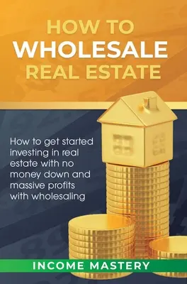 Jak sprzedawać hurtowo nieruchomości: Jak zacząć inwestować w nieruchomości bez pieniędzy i ogromnych zysków dzięki sprzedaży hurtowej - How to Wholesale Real Estate: How to Get Started Investing in Real Estate with No Money Down and Massive Profits with Wholesaling