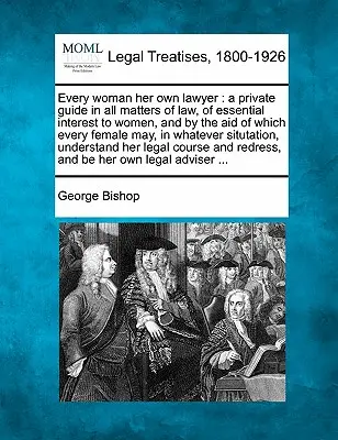 Każda kobieta swoim własnym prawnikiem: A Private Guide in All Matters of Law, of Essential Interest to Women, and by the Aid of Which Every Female May, in Wh - Every Woman Her Own Lawyer: A Private Guide in All Matters of Law, of Essential Interest to Women, and by the Aid of Which Every Female May, in Wh
