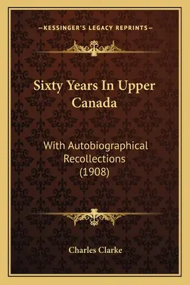 Sześćdziesiąt lat w Górnej Kanadzie: Z autobiograficznymi wspomnieniami (1908) - Sixty Years In Upper Canada: With Autobiographical Recollections (1908)