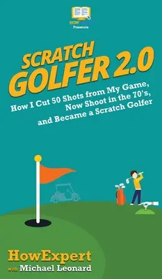 Scratch Golfer 2.0: Jak wyciąłem 50 strzałów z mojej gry, teraz strzelam w latach 70. i zostałem golfistą od zera - Scratch Golfer 2.0: How I Cut 50 Shots from My Game, Now Shoot in the 70's, and Became a Scratch Golfer