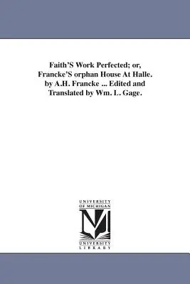 Faith's Work Perfected; or, Francke's orphan House At Halle. by A.H. Francke ... Zredagowane i przetłumaczone przez Wm. L. Gage'a. - Faith'S Work Perfected; or, Francke'S orphan House At Halle. by A.H. Francke ... Edited and Translated by Wm. L. Gage.