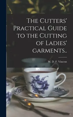 The Cutters' Practical Guide to the Cutting of Ladies' Garments (Vincent W. D. F. (William D. F. ). 18) - The Cutters' Practical Guide to the Cutting of Ladies' Garments.. (Vincent W. D. F. (William D. F. ). 18)