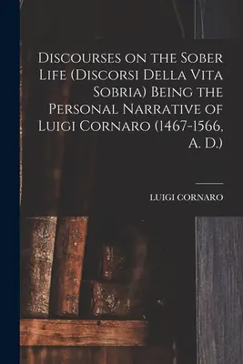 Discourses on the Sober Life (Discorsi Della Vita Sobria) Being the Personal Narrative of Luigi Cornaro (1467-1566, A.D.). - Discourses on the Sober Life (Discorsi Della Vita Sobria) Being the Personal Narrative of Luigi Cornaro (1467-1566, A. D.)