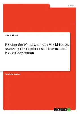 Policing the World without a World Police. Ocena warunków międzynarodowej współpracy policyjnej - Policing the World without a World Police. Assessing the Conditions of International Police Cooperation