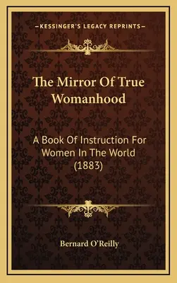 Zwierciadło prawdziwej kobiecości: Książka instruktażowa dla kobiet na świecie (1883) - The Mirror Of True Womanhood: A Book Of Instruction For Women In The World (1883)