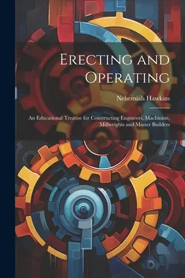 Montaż i eksploatacja: Traktat edukacyjny dla inżynierów konstruktorów, mechaników, młynarzy i mistrzów budowlanych - Erecting and Operating: An Educational Treatise for Constructing Engineers, Machinists, Millwrights and Master Builders