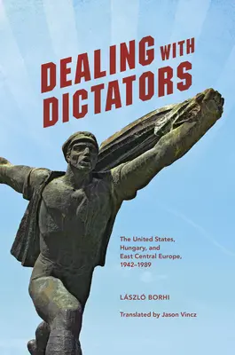 Radzenie sobie z dyktatorami: Stany Zjednoczone, Węgry i Europa Środkowo-Wschodnia, 1942-1989 - Dealing with Dictators: The United States, Hungary, and East Central Europe, 1942-1989