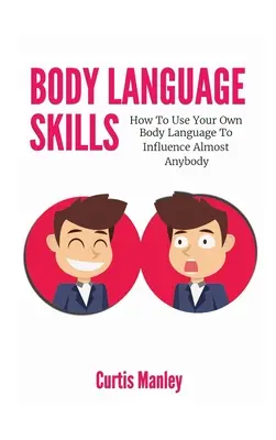 Umiejętności mowy ciała: Jak wykorzystać własną mowę ciała do wywierania wpływu na niemal każdego - Body Language Skills: How To Use Your Own Body Language To Influence Almost Anybody