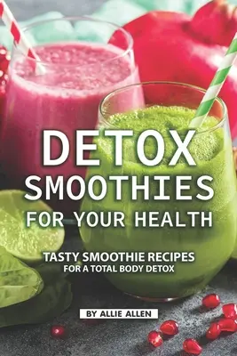 Smoothie na detoks dla zdrowia: Smaczne przepisy na smoothie dla całkowitego detoksu organizmu - Detox Smoothies for Your Health: Tasty Smoothie Recipes for a Total Body Detox